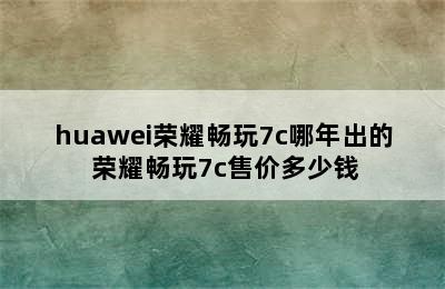 huawei荣耀畅玩7c哪年出的 荣耀畅玩7c售价多少钱